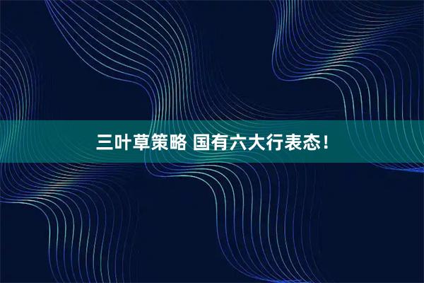 三叶草策略 国有六大行表态！