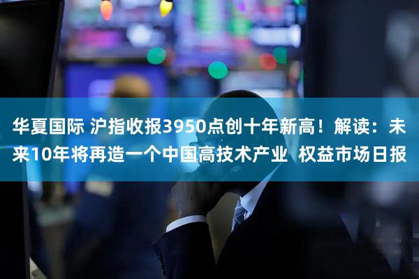 华夏国际 沪指收报3950点创十年新高！解读：未来10年将再造一个中国高技术产业  权益市场日报