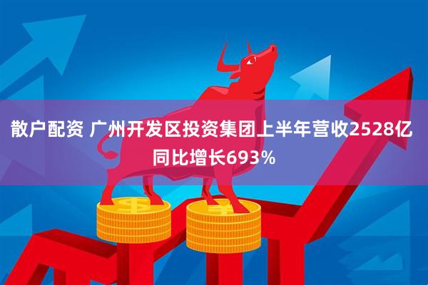 散户配资 广州开发区投资集团上半年营收2528亿 同比增长693%