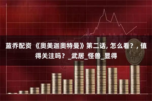 蓝乔配资 《奥美迦奥特曼》第二话, 怎么看？, 值得关注吗？_武居_怪兽_显得