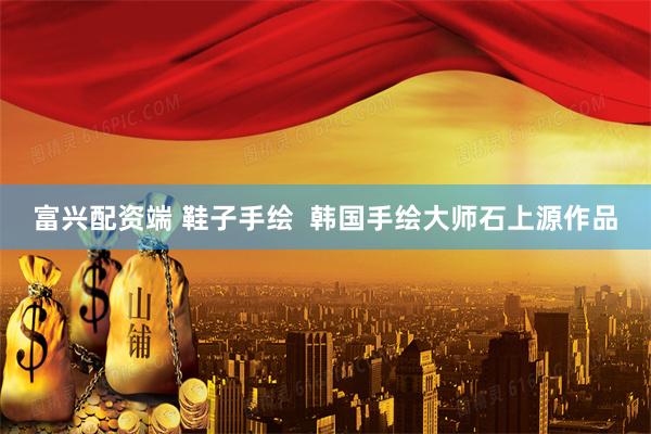 富兴配资端 鞋子手绘  韩国手绘大师石上源作品